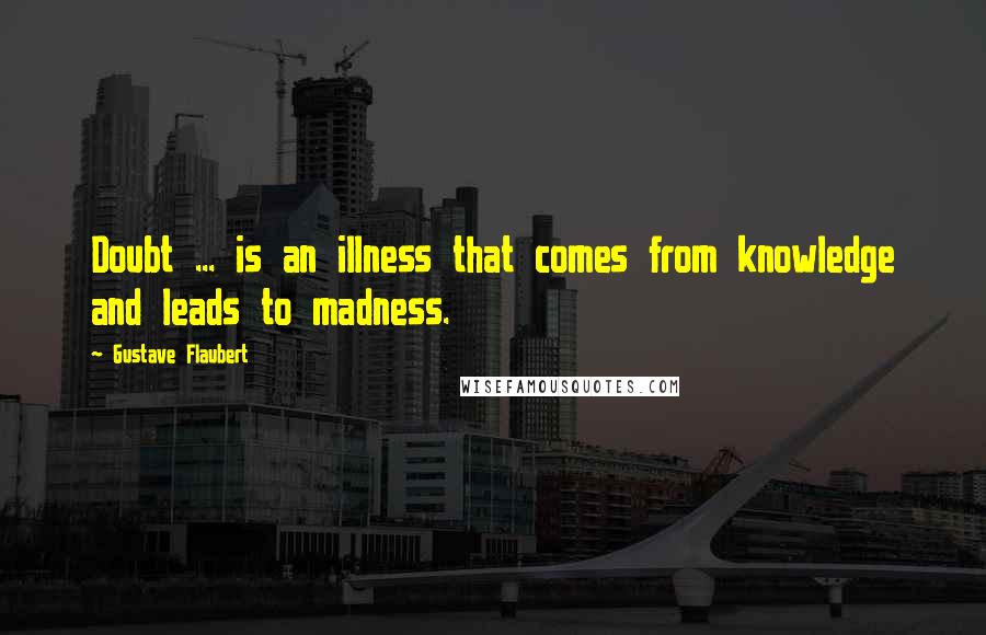 Gustave Flaubert Quotes: Doubt ... is an illness that comes from knowledge and leads to madness.