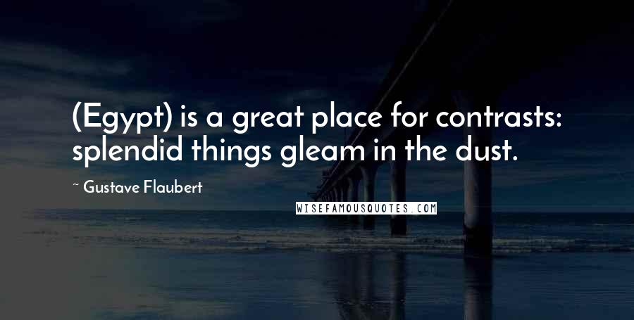 Gustave Flaubert Quotes: (Egypt) is a great place for contrasts: splendid things gleam in the dust.