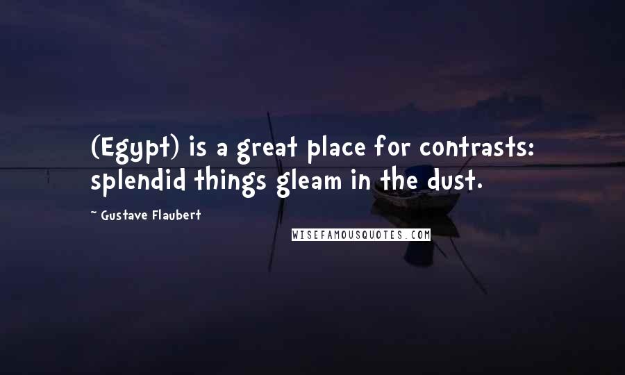 Gustave Flaubert Quotes: (Egypt) is a great place for contrasts: splendid things gleam in the dust.