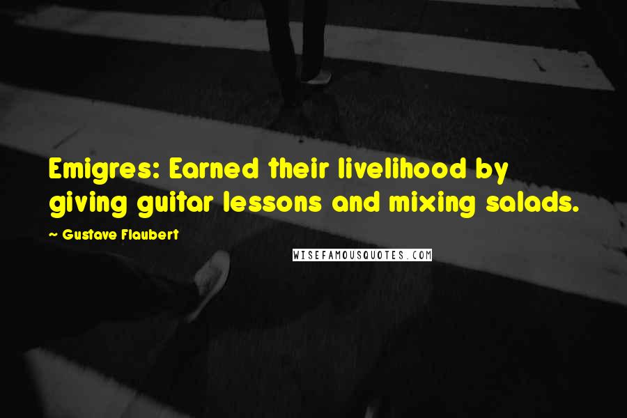 Gustave Flaubert Quotes: Emigres: Earned their livelihood by giving guitar lessons and mixing salads.