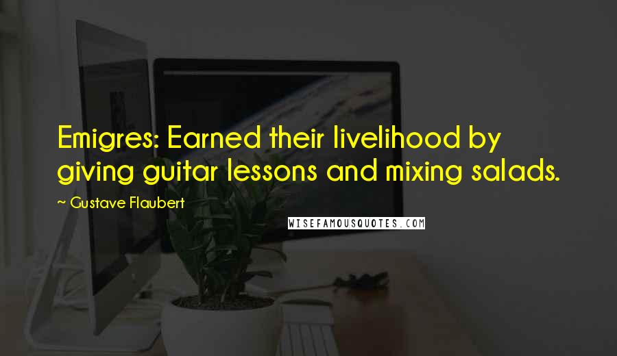 Gustave Flaubert Quotes: Emigres: Earned their livelihood by giving guitar lessons and mixing salads.