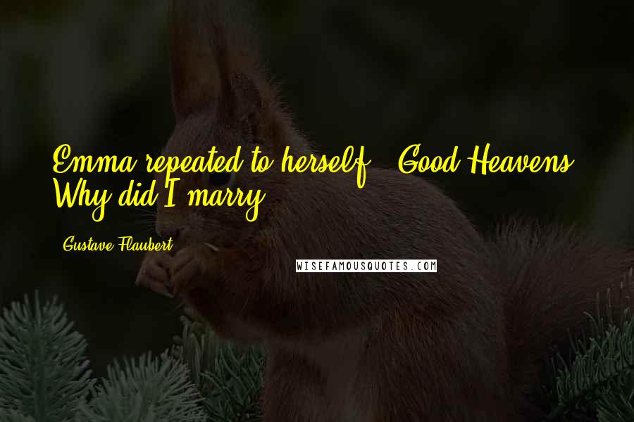 Gustave Flaubert Quotes: Emma repeated to herself, "Good Heavens! Why did I marry?