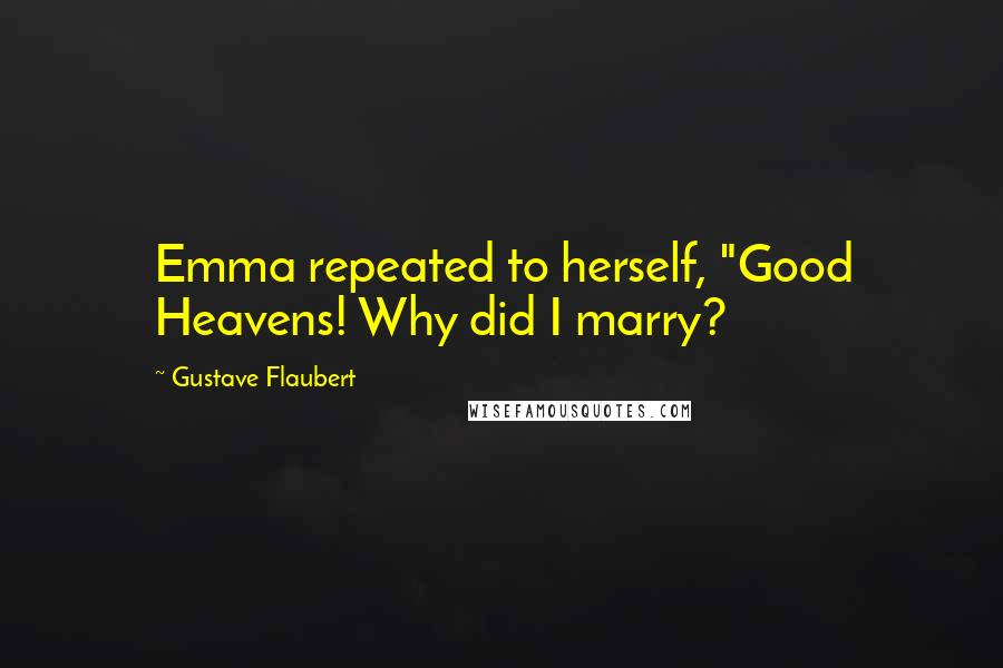 Gustave Flaubert Quotes: Emma repeated to herself, "Good Heavens! Why did I marry?