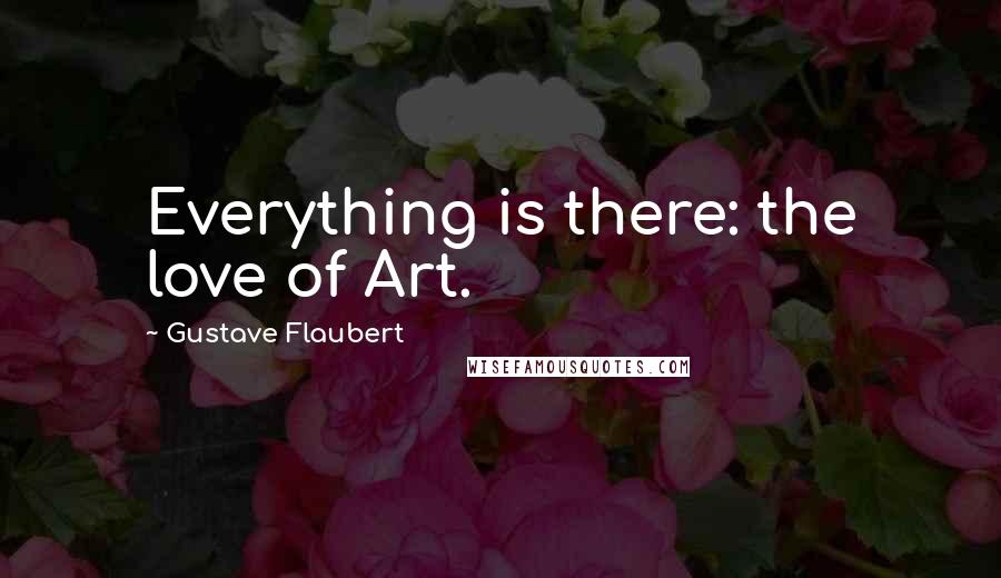 Gustave Flaubert Quotes: Everything is there: the love of Art.