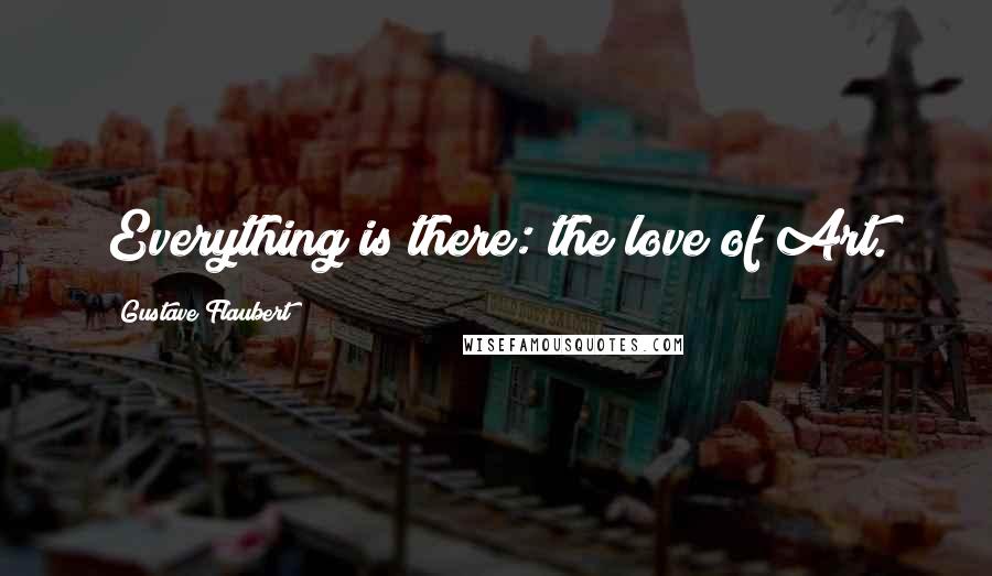 Gustave Flaubert Quotes: Everything is there: the love of Art.