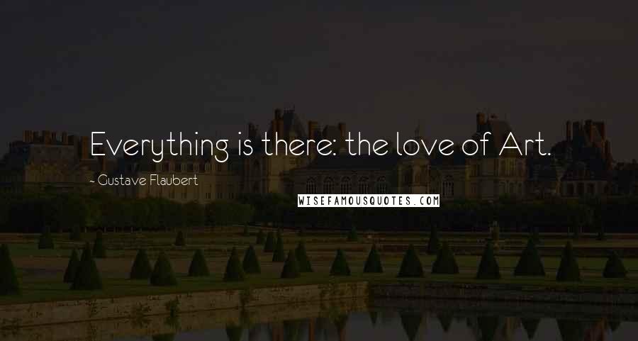 Gustave Flaubert Quotes: Everything is there: the love of Art.