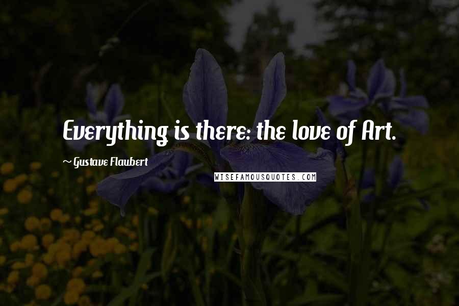 Gustave Flaubert Quotes: Everything is there: the love of Art.