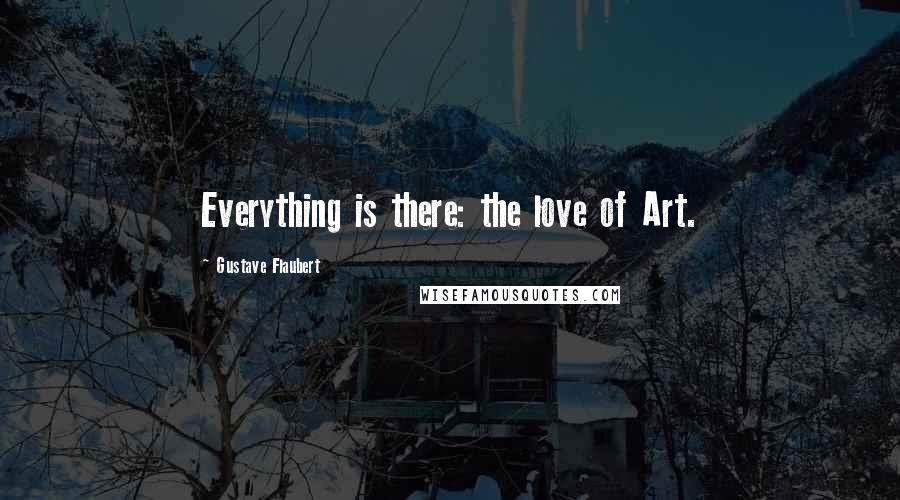 Gustave Flaubert Quotes: Everything is there: the love of Art.