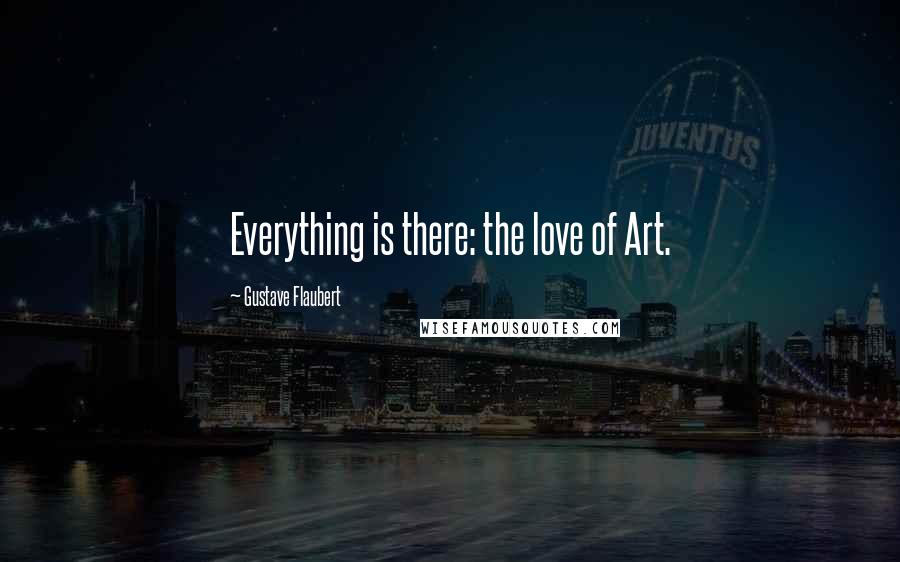 Gustave Flaubert Quotes: Everything is there: the love of Art.