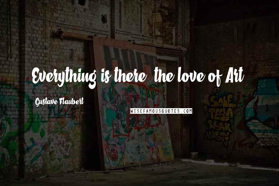 Gustave Flaubert Quotes: Everything is there: the love of Art.