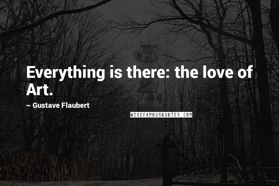 Gustave Flaubert Quotes: Everything is there: the love of Art.