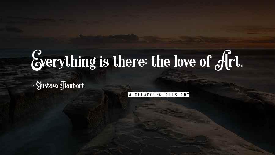 Gustave Flaubert Quotes: Everything is there: the love of Art.