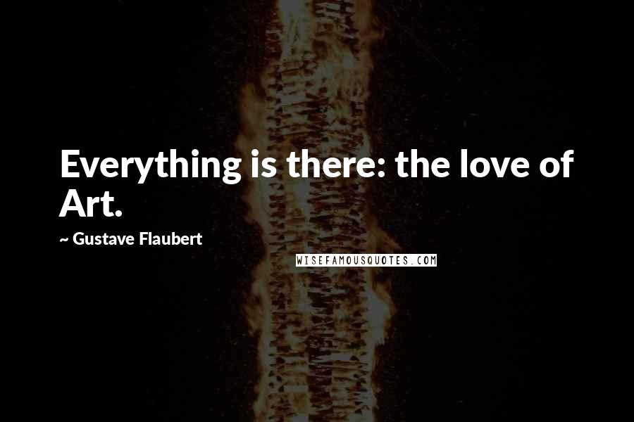 Gustave Flaubert Quotes: Everything is there: the love of Art.