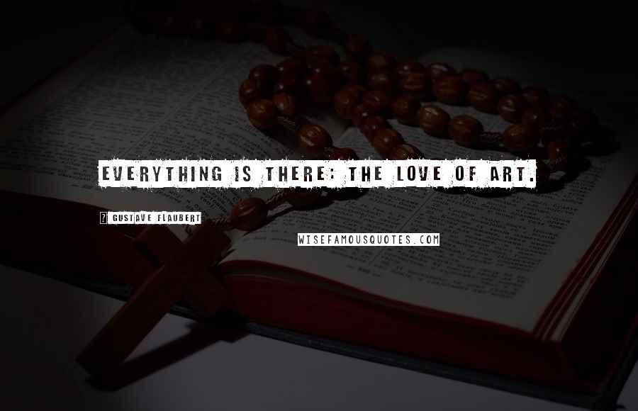 Gustave Flaubert Quotes: Everything is there: the love of Art.