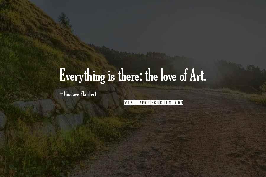 Gustave Flaubert Quotes: Everything is there: the love of Art.