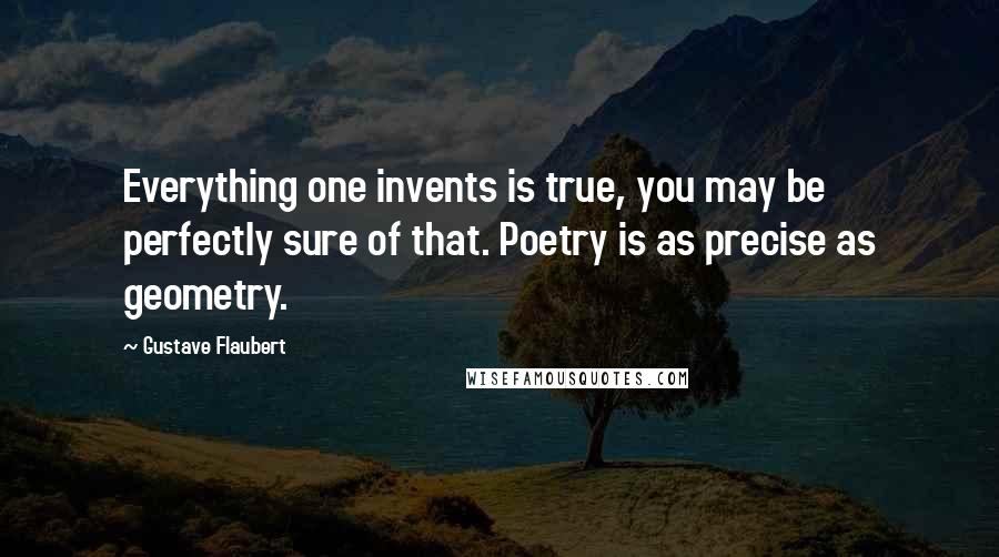 Gustave Flaubert Quotes: Everything one invents is true, you may be perfectly sure of that. Poetry is as precise as geometry.