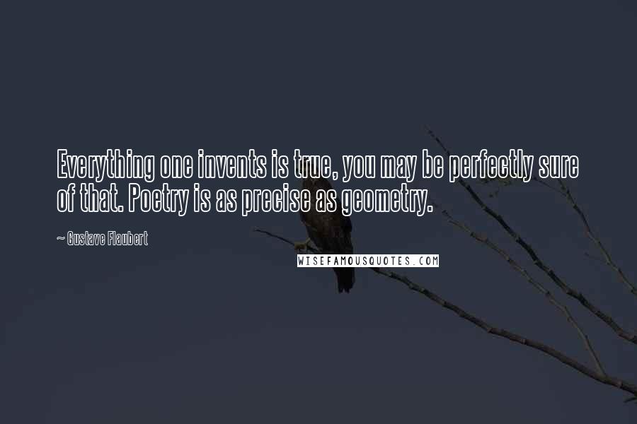 Gustave Flaubert Quotes: Everything one invents is true, you may be perfectly sure of that. Poetry is as precise as geometry.