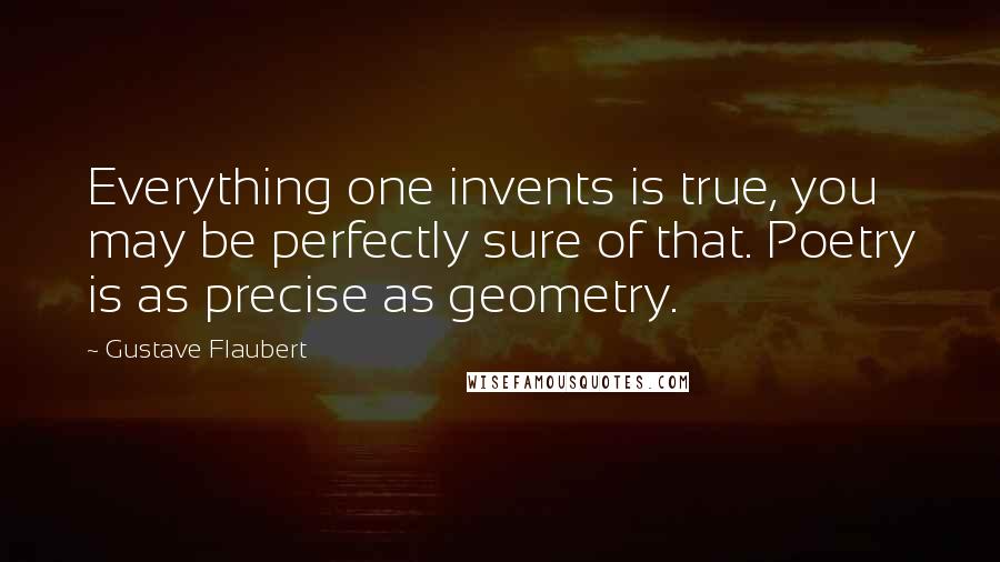 Gustave Flaubert Quotes: Everything one invents is true, you may be perfectly sure of that. Poetry is as precise as geometry.