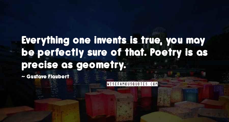 Gustave Flaubert Quotes: Everything one invents is true, you may be perfectly sure of that. Poetry is as precise as geometry.