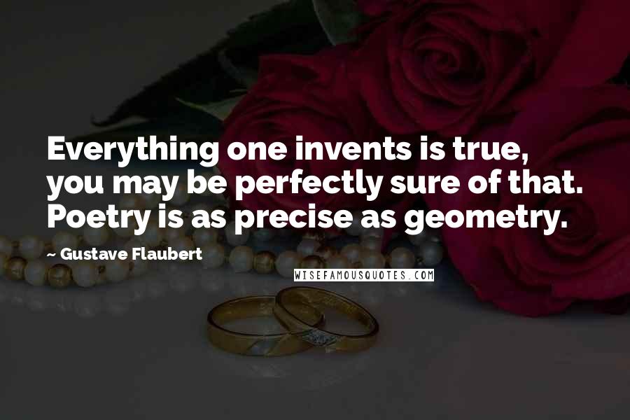 Gustave Flaubert Quotes: Everything one invents is true, you may be perfectly sure of that. Poetry is as precise as geometry.