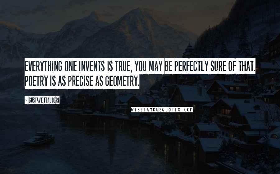 Gustave Flaubert Quotes: Everything one invents is true, you may be perfectly sure of that. Poetry is as precise as geometry.