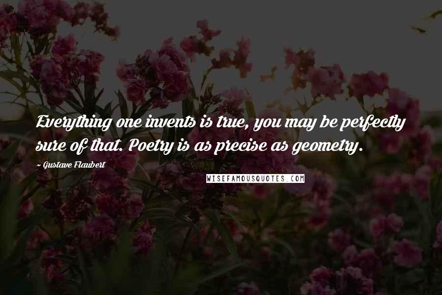 Gustave Flaubert Quotes: Everything one invents is true, you may be perfectly sure of that. Poetry is as precise as geometry.