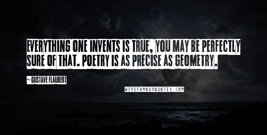 Gustave Flaubert Quotes: Everything one invents is true, you may be perfectly sure of that. Poetry is as precise as geometry.