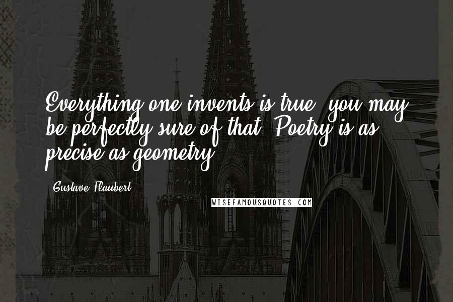 Gustave Flaubert Quotes: Everything one invents is true, you may be perfectly sure of that. Poetry is as precise as geometry.