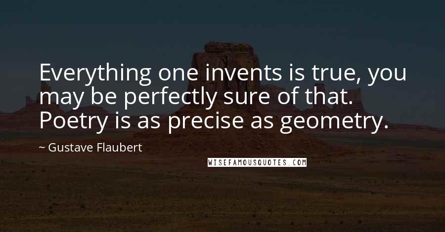 Gustave Flaubert Quotes: Everything one invents is true, you may be perfectly sure of that. Poetry is as precise as geometry.