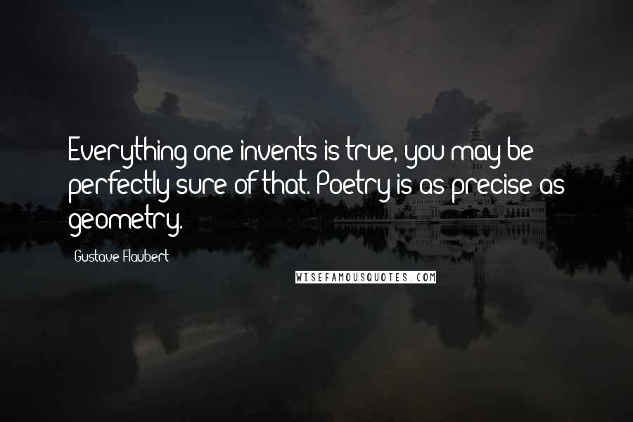 Gustave Flaubert Quotes: Everything one invents is true, you may be perfectly sure of that. Poetry is as precise as geometry.