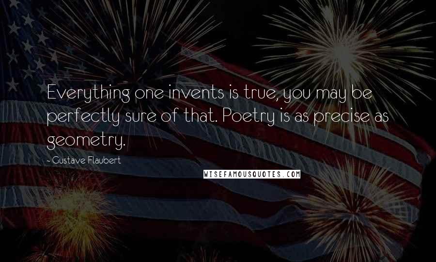Gustave Flaubert Quotes: Everything one invents is true, you may be perfectly sure of that. Poetry is as precise as geometry.