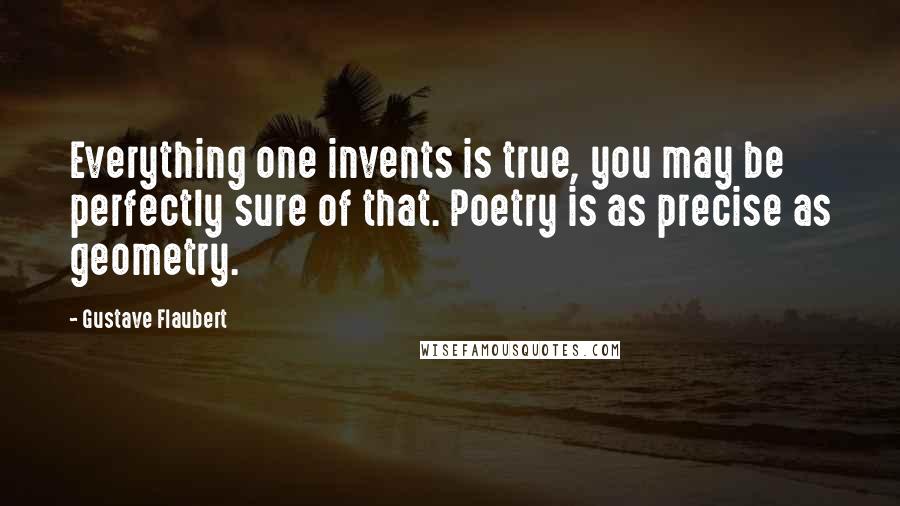 Gustave Flaubert Quotes: Everything one invents is true, you may be perfectly sure of that. Poetry is as precise as geometry.