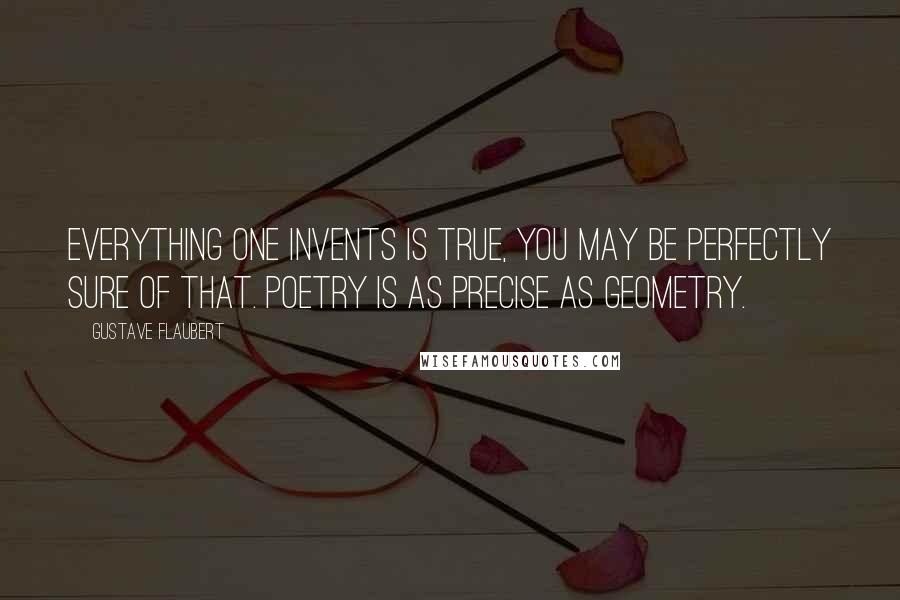 Gustave Flaubert Quotes: Everything one invents is true, you may be perfectly sure of that. Poetry is as precise as geometry.