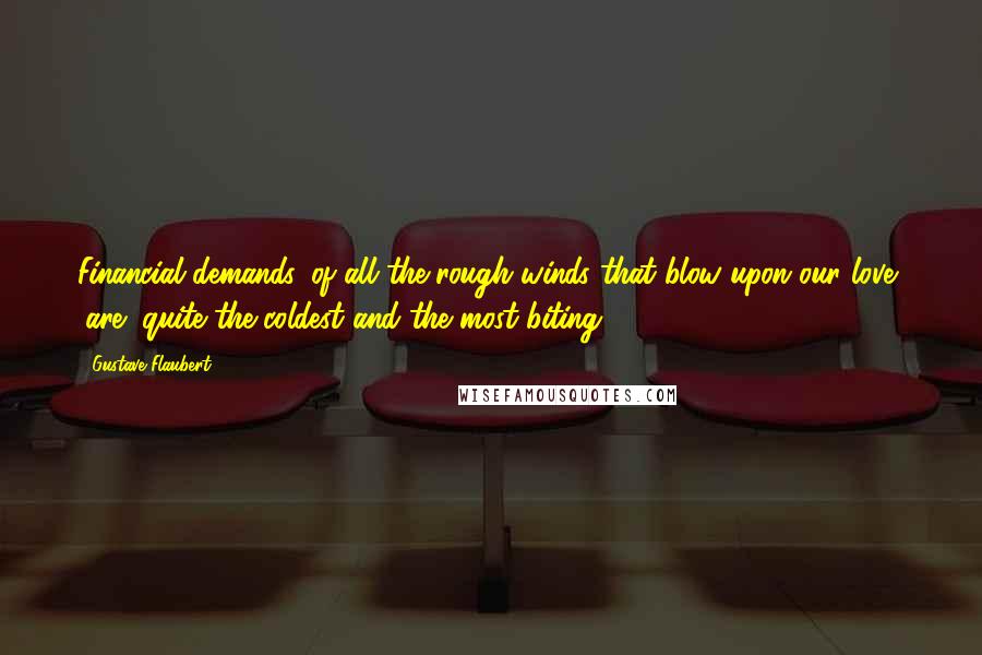 Gustave Flaubert Quotes: Financial demands, of all the rough winds that blow upon our love, (are) quite the coldest and the most biting.