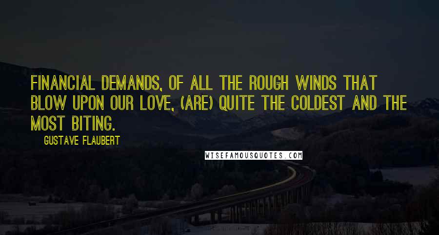 Gustave Flaubert Quotes: Financial demands, of all the rough winds that blow upon our love, (are) quite the coldest and the most biting.
