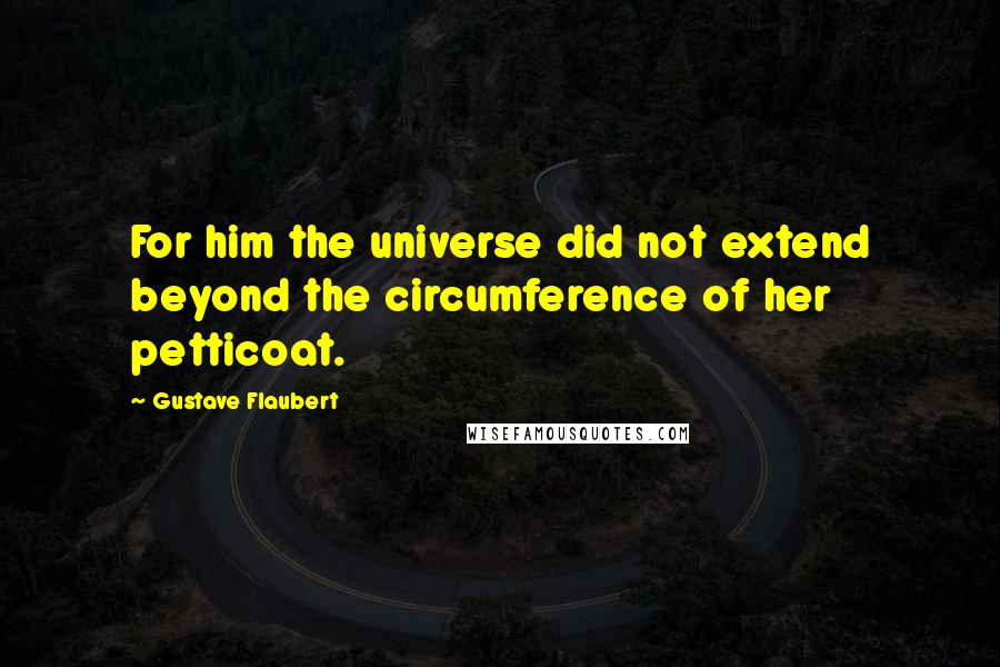 Gustave Flaubert Quotes: For him the universe did not extend beyond the circumference of her petticoat.