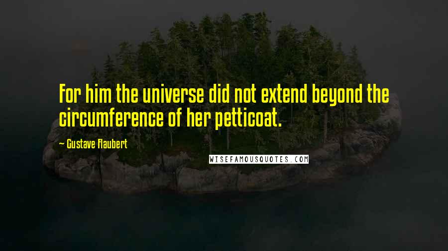 Gustave Flaubert Quotes: For him the universe did not extend beyond the circumference of her petticoat.