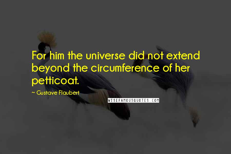 Gustave Flaubert Quotes: For him the universe did not extend beyond the circumference of her petticoat.