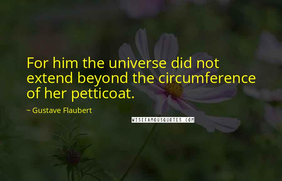 Gustave Flaubert Quotes: For him the universe did not extend beyond the circumference of her petticoat.