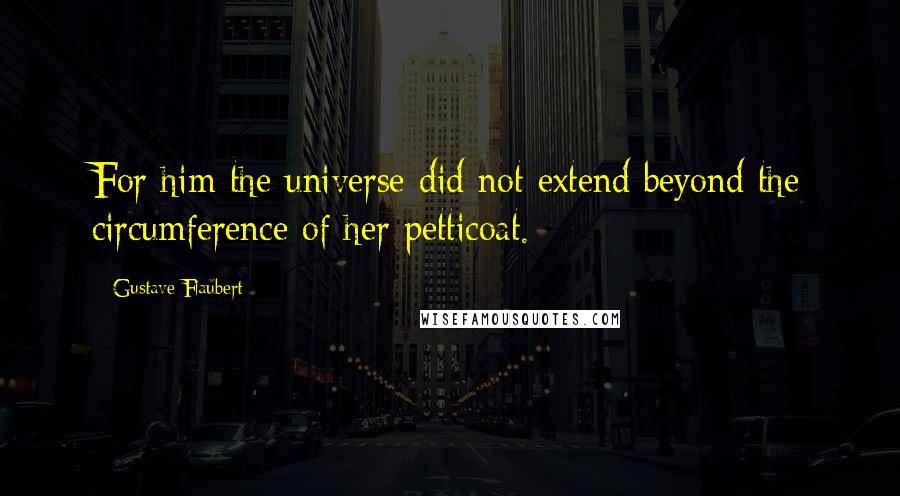 Gustave Flaubert Quotes: For him the universe did not extend beyond the circumference of her petticoat.