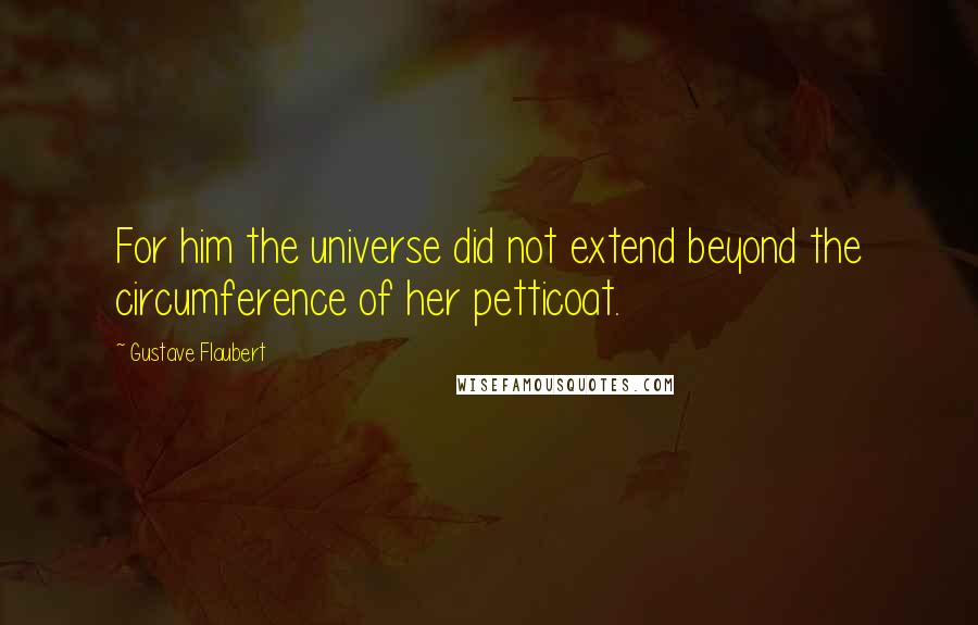 Gustave Flaubert Quotes: For him the universe did not extend beyond the circumference of her petticoat.