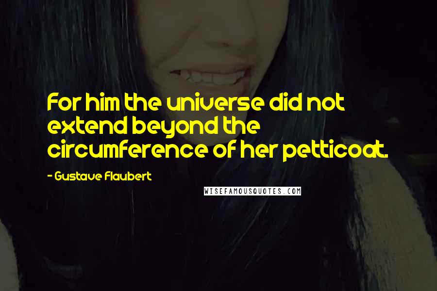 Gustave Flaubert Quotes: For him the universe did not extend beyond the circumference of her petticoat.