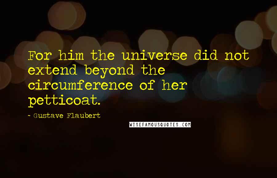 Gustave Flaubert Quotes: For him the universe did not extend beyond the circumference of her petticoat.