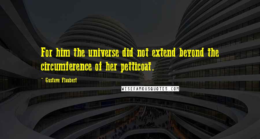 Gustave Flaubert Quotes: For him the universe did not extend beyond the circumference of her petticoat.