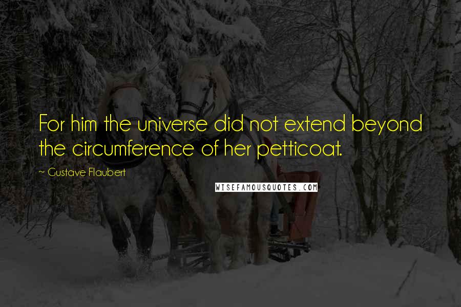 Gustave Flaubert Quotes: For him the universe did not extend beyond the circumference of her petticoat.