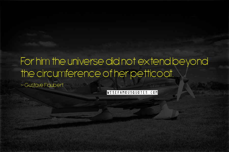 Gustave Flaubert Quotes: For him the universe did not extend beyond the circumference of her petticoat.