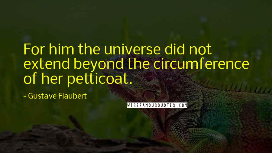 Gustave Flaubert Quotes: For him the universe did not extend beyond the circumference of her petticoat.