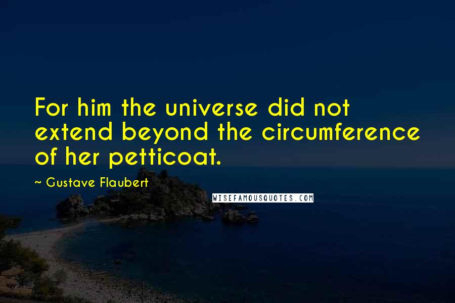 Gustave Flaubert Quotes: For him the universe did not extend beyond the circumference of her petticoat.