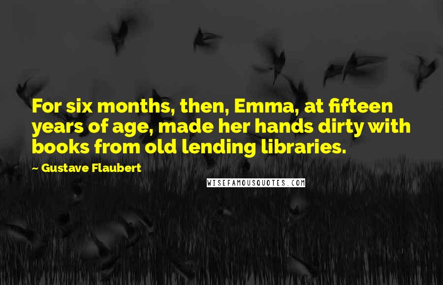 Gustave Flaubert Quotes: For six months, then, Emma, at fifteen years of age, made her hands dirty with books from old lending libraries.