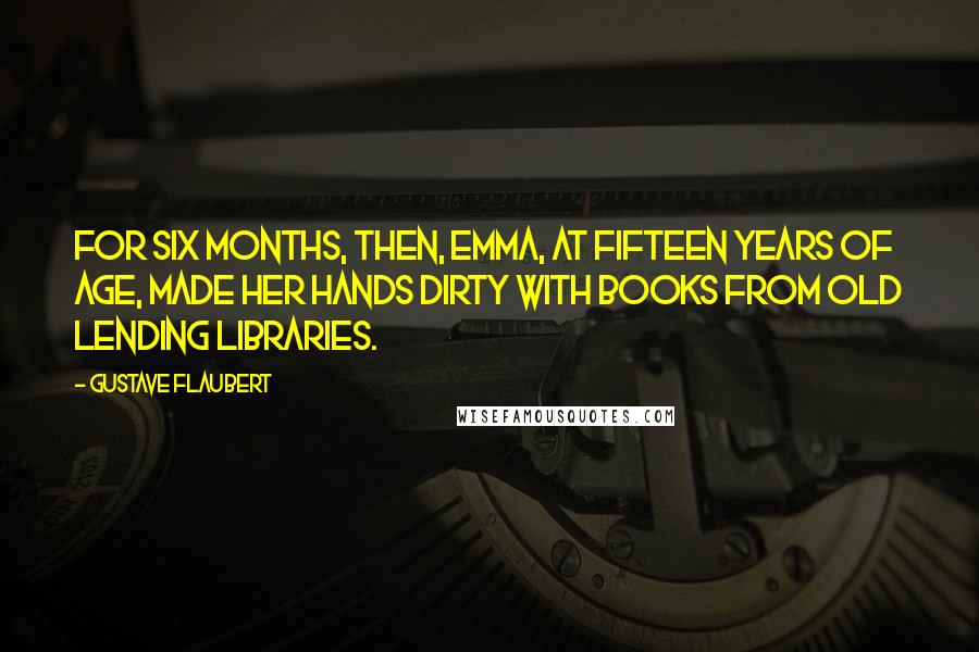 Gustave Flaubert Quotes: For six months, then, Emma, at fifteen years of age, made her hands dirty with books from old lending libraries.